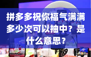 拼多多祝你福气满满多少次可以抽中？是什么意思？