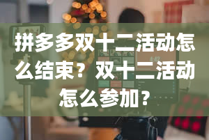 拼多多双十二活动怎么结束？双十二活动怎么参加？