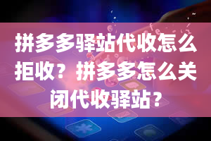 拼多多驿站代收怎么拒收？拼多多怎么关闭代收驿站？