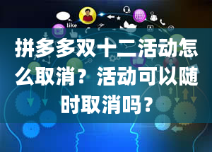 拼多多双十二活动怎么取消？活动可以随时取消吗？