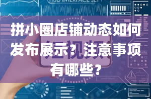 拼小圈店铺动态如何发布展示？注意事项有哪些？