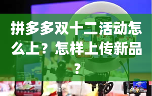 拼多多双十二活动怎么上？怎样上传新品？