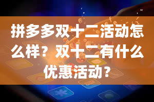 拼多多双十二活动怎么样？双十二有什么优惠活动？