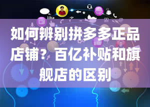 如何辨别拼多多正品店铺？百亿补贴和旗舰店的区别