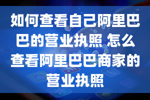 如何查看自己阿里巴巴的营业执照 怎么查看阿里巴巴商家的营业执照