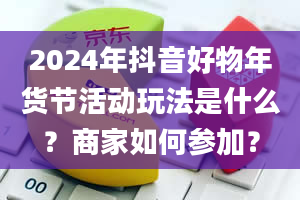 2024年抖音好物年货节活动玩法是什么？商家如何参加？