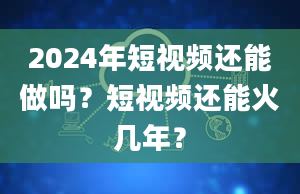 2024年短视频还能做吗？短视频还能火几年？