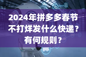 2024年拼多多春节不打烊发什么快递？有何规则？