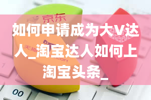 如何申请成为大V达人_淘宝达人如何上淘宝头条_