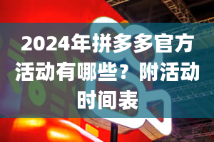 2024年拼多多官方活动有哪些？附活动时间表