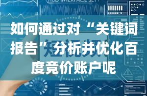 如何通过对“关键词报告”分析并优化百度竞价账户呢