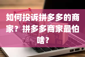 如何投诉拼多多的商家？拼多多商家最怕啥？