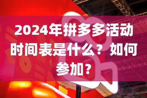 2024年拼多多活动时间表是什么？如何参加？