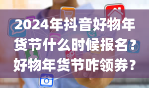 2024年抖音好物年货节什么时候报名？好物年货节咋领券？