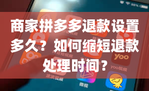 商家拼多多退款设置多久？如何缩短退款处理时间？