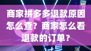 商家拼多多退款原因怎么查？商家怎么看退款的订单？