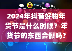 2024年抖音好物年货节是什么时候？年货节的东西会假吗？