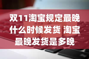 双11淘宝规定最晚什么时候发货 淘宝最晚发货是多晚