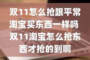 双11怎么抢跟平常淘宝买东西一样吗 双11淘宝怎么抢东西才抢的到啊