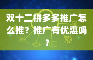 双十二拼多多推广怎么推？推广有优惠吗？