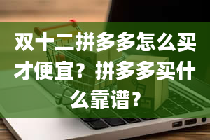 双十二拼多多怎么买才便宜？拼多多买什么靠谱？