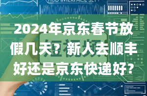 2024年京东春节放假几天？新人去顺丰好还是京东快递好？