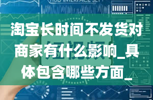 淘宝长时间不发货对商家有什么影响_具体包含哪些方面_