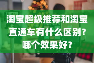 淘宝超级推荐和淘宝直通车有什么区别？哪个效果好？