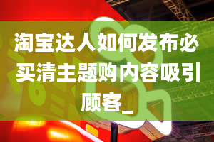 淘宝达人如何发布必买清主题购内容吸引顾客_