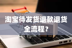 淘宝待发货退款退货全流程？