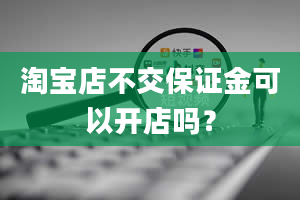 淘宝店不交保证金可以开店吗？