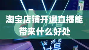 淘宝店铺开通直播能带来什么好处