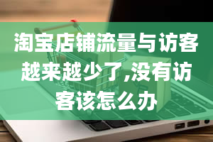 淘宝店铺流量与访客越来越少了,没有访客该怎么办