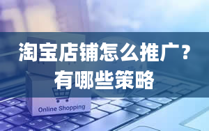 淘宝店铺怎么推广？有哪些策略