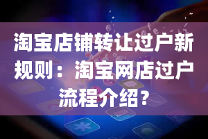 淘宝店铺转让过户新规则：淘宝网店过户流程介绍？