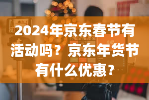 2024年京东春节有活动吗？京东年货节有什么优惠？