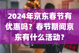 2024年京东春节有优惠吗？春节期间京东有什么活动？