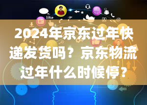 2024年京东过年快递发货吗？京东物流过年什么时候停？