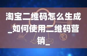 淘宝二维码怎么生成_如何使用二维码营销_