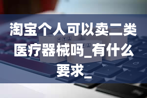 淘宝个人可以卖二类医疗器械吗_有什么要求_