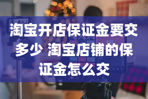 淘宝开店保证金要交多少 淘宝店铺的保证金怎么交