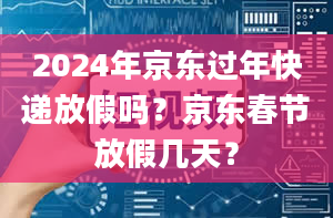 2024年京东过年快递放假吗？京东春节放假几天？