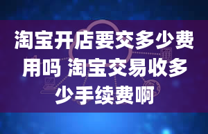 淘宝开店要交多少费用吗 淘宝交易收多少手续费啊