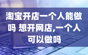 淘宝开店一个人能做吗 想开网店,一个人可以做吗