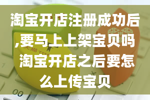 淘宝开店注册成功后,要马上上架宝贝吗 淘宝开店之后要怎么上传宝贝