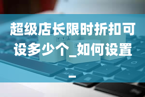 超级店长限时折扣可设多少个_如何设置_