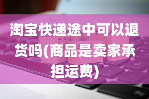 淘宝快递途中可以退货吗(商品是卖家承担运费)