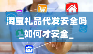 淘宝礼品代发安全吗_如何才安全_