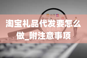 淘宝礼品代发要怎么做_附注意事项