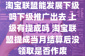 淘宝联盟能发展下级吗下级推广出去 上级有提成吗 淘宝联盟提成当月结算后没领取是否作废